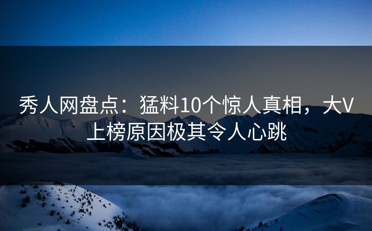 秀人网盘点:猛料10个惊人真相,大V上榜原因极其令人心跳 秀人网盘点:猛料10个惊人真相,大V上榜原因极其令人心跳