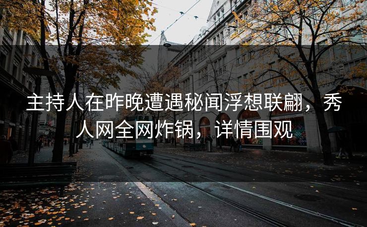 主持人在昨晚遭遇秘闻浮想联翩,秀人网全网炸锅,详情围观 主持人在昨晚遭遇秘闻浮想联翩,秀人网全网炸锅,详情围观