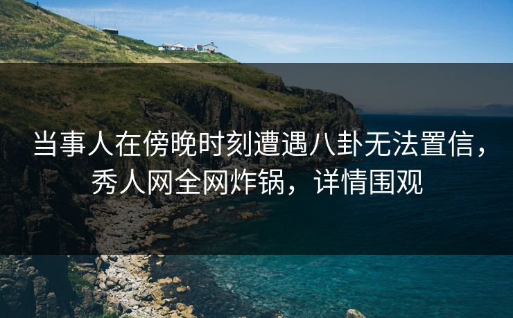 当事人在傍晚时刻遭遇八卦无法置信,秀人网全网炸锅,详情围观 当事人在傍晚时刻遭遇八卦无法置信,秀人网全网炸锅,详情围观