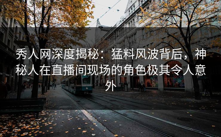 秀人网深度揭秘:猛料风波背后,神秘人在直播间现场的角色极其令人意外 秀人网深度揭秘:猛料风波背后,神秘人在直播间现场的角色极其令人意外