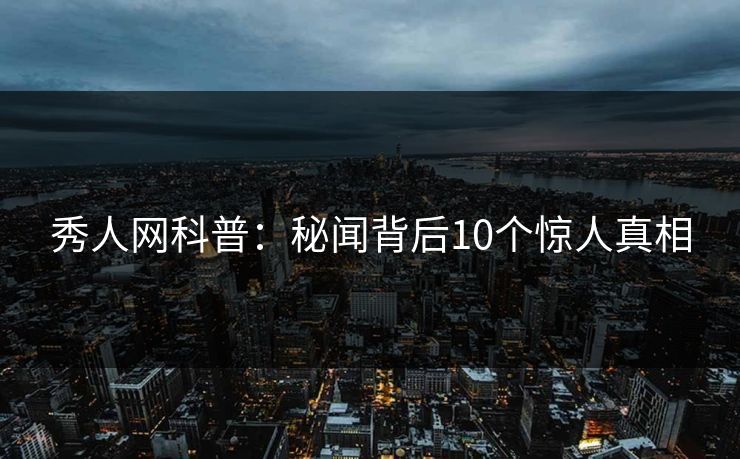 秀人网科普:秘闻背后10个惊人真相 秀人网科普:秘闻背后10个惊人真相