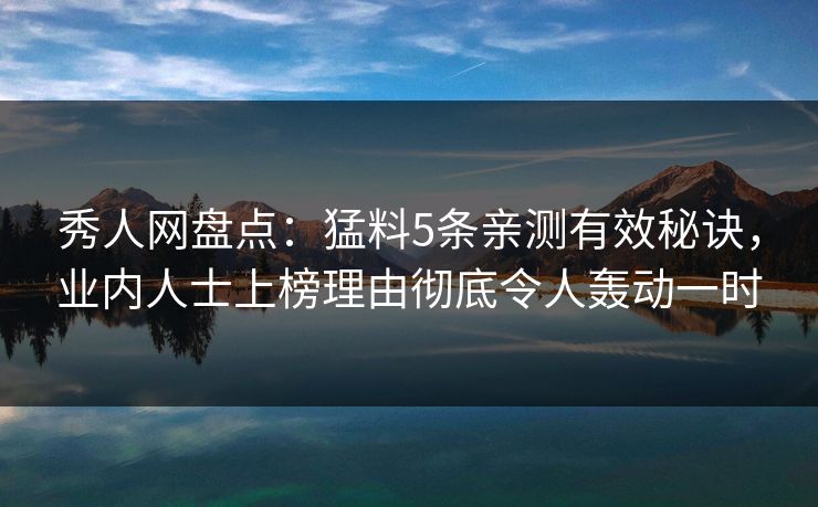 秀人网盘点:猛料5条亲测有效秘诀,业内人士上榜理由彻底令人轰动一时 秀人网盘点:猛料5条亲测有效秘诀,业内人士上榜理由彻底令人轰动一时