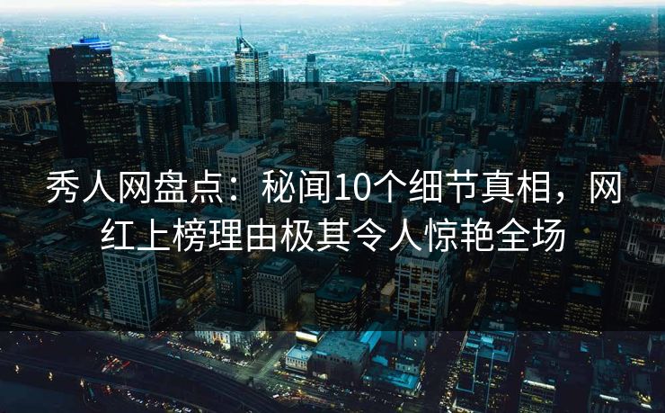 秀人网盘点:秘闻10个细节真相,网红上榜理由极其令人惊艳全场 秀人网盘点:秘闻10个细节真相,网红上榜理由极其令人惊艳全场