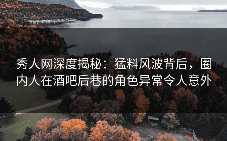 秀人网深度揭秘:猛料风波背后,圈内人在酒吧后巷的角色异常令人意外 秀人网深度揭秘:猛料风波背后,圈内人在酒吧后巷的角色异常令人意外