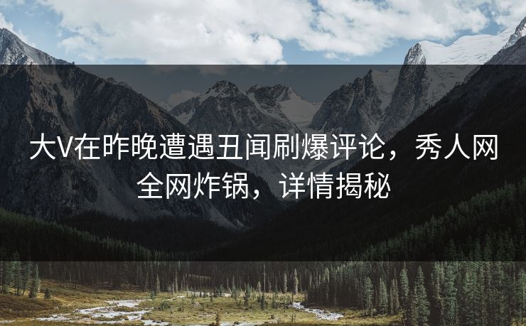 大V在昨晚遭遇丑闻刷爆评论,秀人网全网炸锅,详情揭秘 大V在昨晚遭遇丑闻刷爆评论,秀人网全网炸锅,详情揭秘