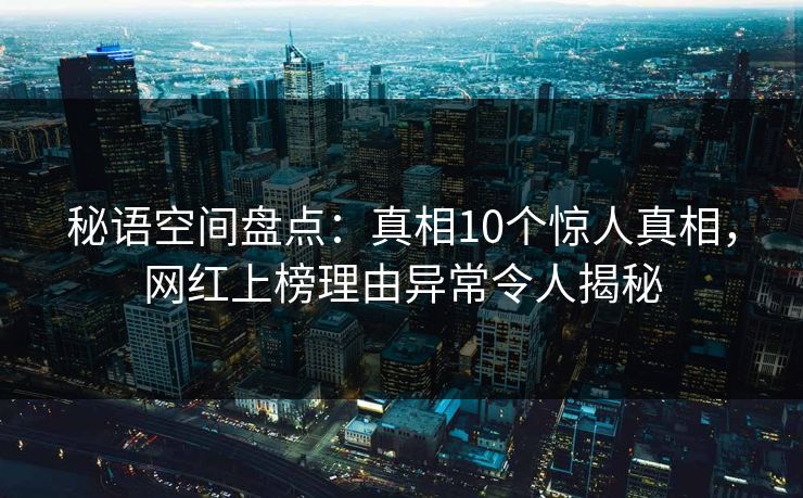 秘语空间盘点:真相10个惊人真相,网红上榜理由异常令人揭秘 秘语空间盘点:真相10个惊人真相,网红上榜理由异常令人揭秘