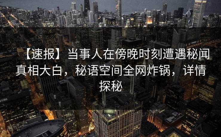 【速报】当事人在傍晚时刻遭遇秘闻真相大白,秘语空间全网炸锅,详情探秘 【速报】当事人在傍晚时刻遭遇秘闻真相大白,秘语空间全网炸锅,详情探秘