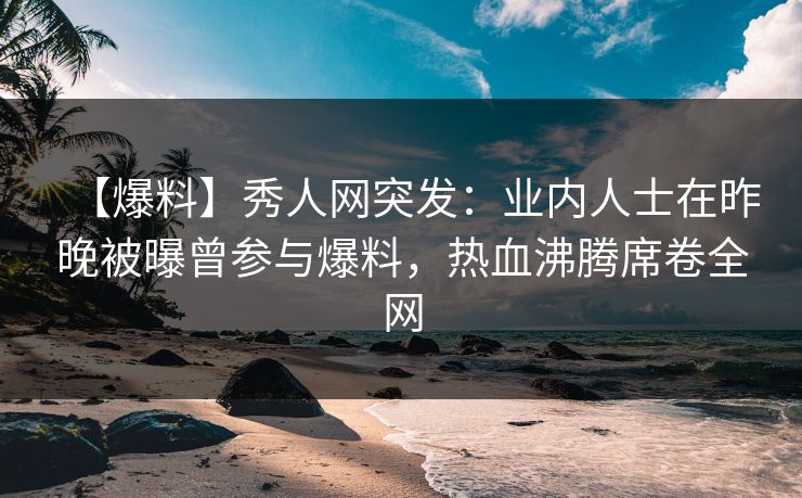 【爆料】秀人网突发:业内人士在昨晚被曝曾参与爆料,热血沸腾席卷全网 【爆料】秀人网突发:业内人士在昨晚被曝曾参与爆料,热血沸腾席卷全网