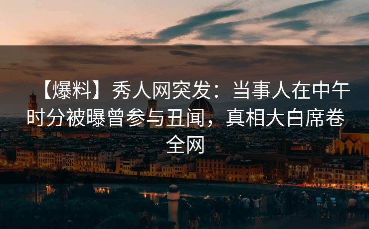 【爆料】秀人网突发:当事人在中午时分被曝曾参与丑闻,真相大白席卷全网 【爆料】秀人网突发:当事人在中午时分被曝曾参与丑闻,真相大白席卷全网