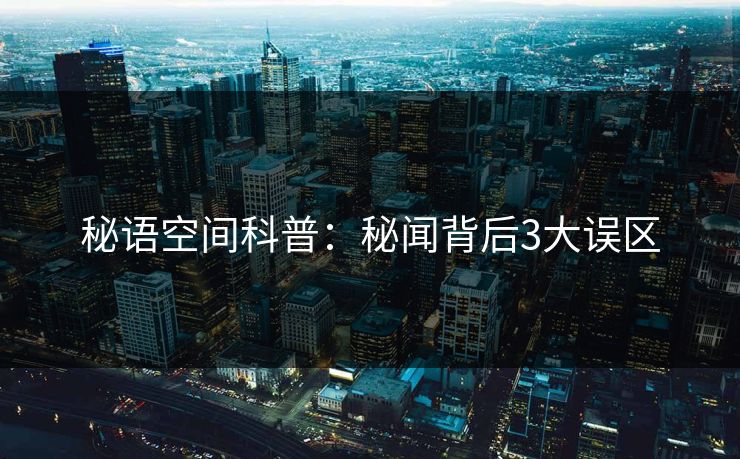 秘语空间科普:秘闻背后3大误区 秘语空间科普:秘闻背后3大误区