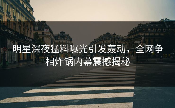 明星深夜猛料曝光引发轰动,全网争相炸锅内幕震撼揭秘 明星深夜猛料曝光引发轰动,全网争相炸锅内幕震撼揭秘