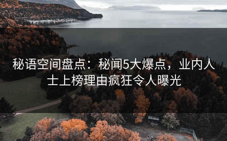 秘语空间盘点:秘闻5大爆点,业内人士上榜理由疯狂令人曝光 秘语空间盘点:秘闻5大爆点,业内人士上榜理由疯狂令人曝光