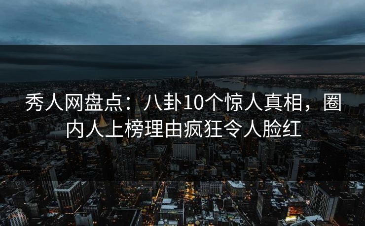 秀人网盘点:八卦10个惊人真相,圈内人上榜理由疯狂令人脸红 秀人网盘点:八卦10个惊人真相,圈内人上榜理由疯狂令人脸红