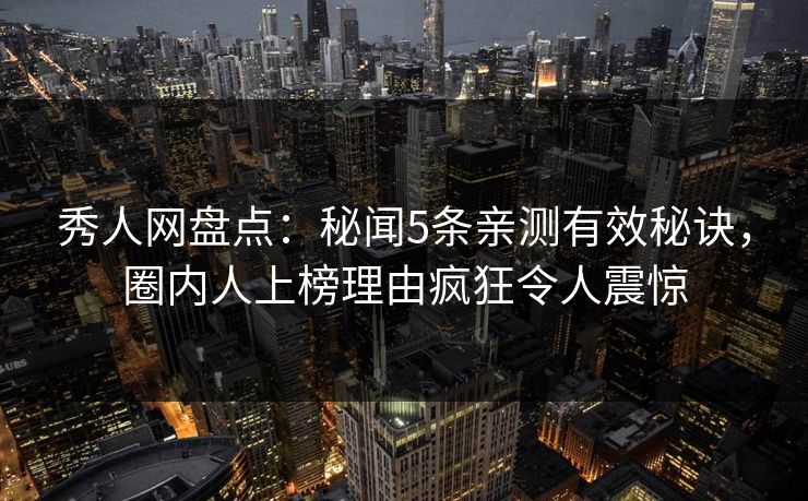 秀人网盘点:秘闻5条亲测有效秘诀,圈内人上榜理由疯狂令人震惊 秀人网盘点:秘闻5条亲测有效秘诀,圈内人上榜理由疯狂令人震惊