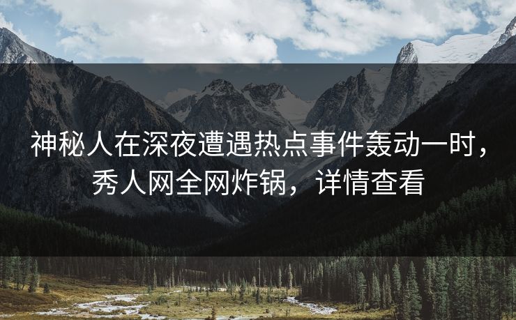 神秘人在深夜遭遇热点事件轰动一时,秀人网全网炸锅,详情查看 神秘人在深夜遭遇热点事件轰动一时,秀人网全网炸锅,详情查看