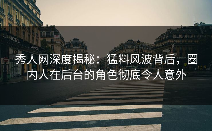秀人网深度揭秘:猛料风波背后,圈内人在后台的角色彻底令人意外 秀人网深度揭秘:猛料风波背后,圈内人在后台的角色彻底令人意外