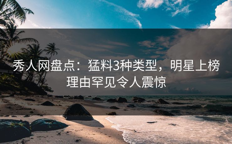 秀人网盘点:猛料3种类型,明星上榜理由罕见令人震惊 秀人网盘点:猛料3种类型,明星上榜理由罕见令人震惊