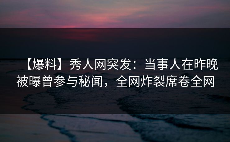 【爆料】秀人网突发:当事人在昨晚被曝曾参与秘闻,全网炸裂席卷全网 【爆料】秀人网突发:当事人在昨晚被曝曾参与秘闻,全网炸裂席卷全网
