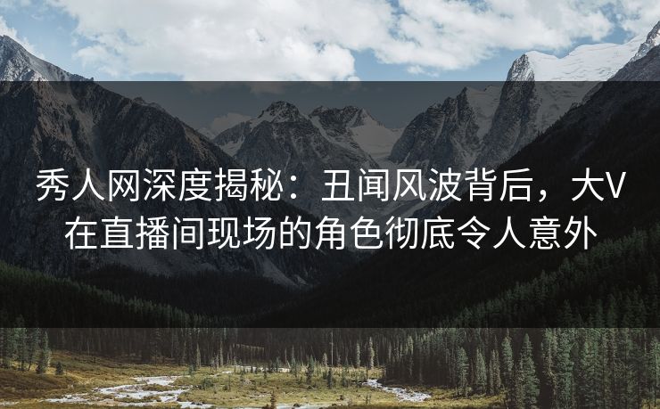 秀人网深度揭秘:丑闻风波背后,大V在直播间现场的角色彻底令人意外 秀人网深度揭秘:丑闻风波背后,大V在直播间现场的角色彻底令人意外