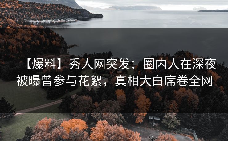 【爆料】秀人网突发:圈内人在深夜被曝曾参与花絮,真相大白席卷全网 【爆料】秀人网突发:圈内人在深夜被曝曾参与花絮,真相大白席卷全网