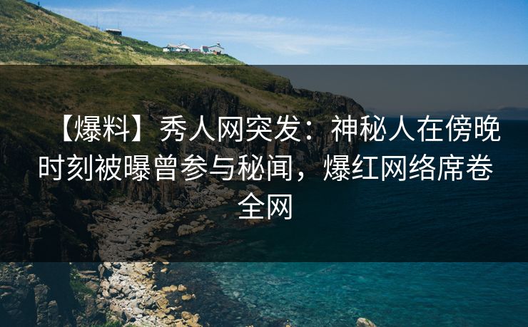 【爆料】秀人网突发:神秘人在傍晚时刻被曝曾参与秘闻,爆红网络席卷全网 【爆料】秀人网突发:神秘人在傍晚时刻被曝曾参与秘闻,爆红网络席卷全网