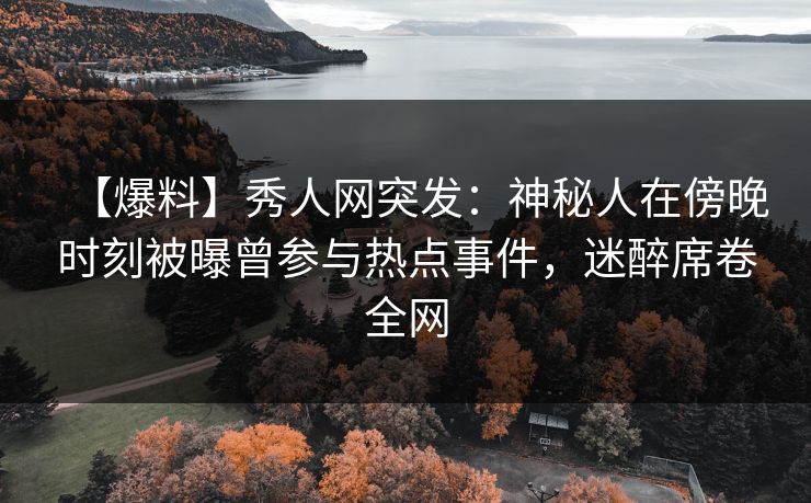 【爆料】秀人网突发:神秘人在傍晚时刻被曝曾参与热点事件,迷醉席卷全网 【爆料】秀人网突发:神秘人在傍晚时刻被曝曾参与热点事件,迷醉席卷全网