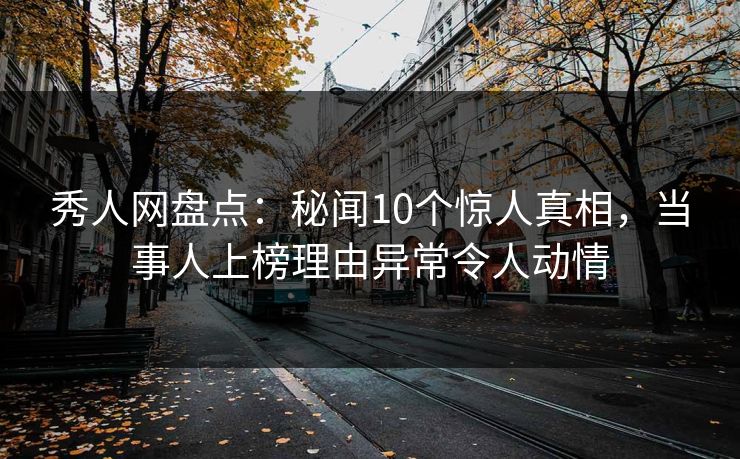 秀人网盘点:秘闻10个惊人真相,当事人上榜理由异常令人动情 秀人网盘点:秘闻10个惊人真相,当事人上榜理由异常令人动情