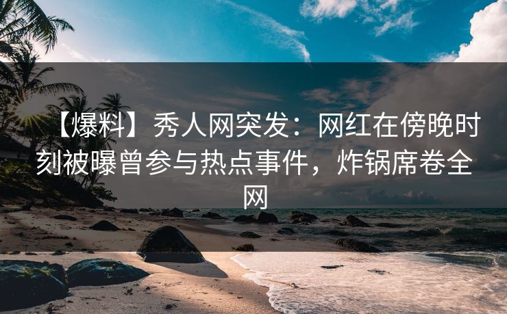 【爆料】秀人网突发:网红在傍晚时刻被曝曾参与热点事件,炸锅席卷全网 【爆料】秀人网突发:网红在傍晚时刻被曝曾参与热点事件,炸锅席卷全网