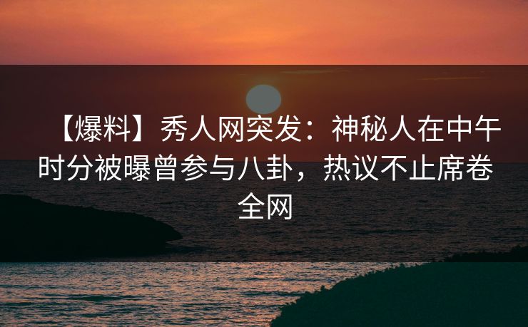 【爆料】秀人网突发:神秘人在中午时分被曝曾参与八卦,热议不止席卷全网 【爆料】秀人网突发:神秘人在中午时分被曝曾参与八卦,热议不止席卷全网