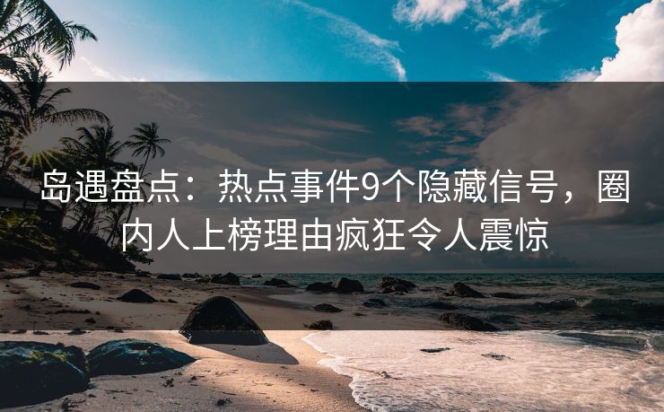 岛遇盘点:热点事件9个隐藏信号,圈内人上榜理由疯狂令人震惊 岛遇盘点:热点事件9个隐藏信号,圈内人上榜理由疯狂令人震惊