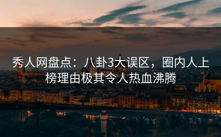秀人网盘点:八卦3大误区,圈内人上榜理由极其令人热血沸腾 秀人网盘点:八卦3大误区,圈内人上榜理由极其令人热血沸腾