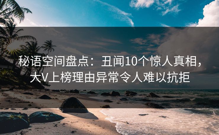 秘语空间盘点:丑闻10个惊人真相,大V上榜理由异常令人难以抗拒 秘语空间盘点:丑闻10个惊人真相,大V上榜理由异常令人难以抗拒