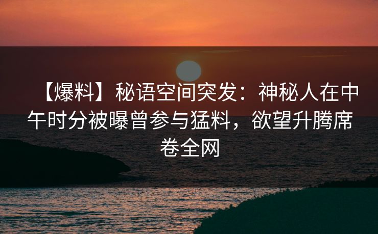 【爆料】秘语空间突发:神秘人在中午时分被曝曾参与猛料,欲望升腾席卷全网 【爆料】秘语空间突发:神秘人在中午时分被曝曾参与猛料,欲望升腾席卷全网