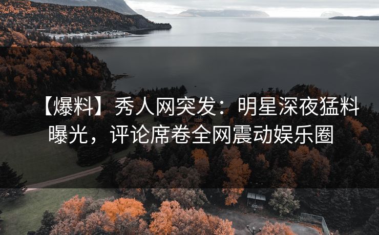 【爆料】秀人网突发:明星深夜猛料曝光,评论席卷全网震动娱乐圈 【爆料】秀人网突发:明星深夜猛料曝光,评论席卷全网震动娱乐圈