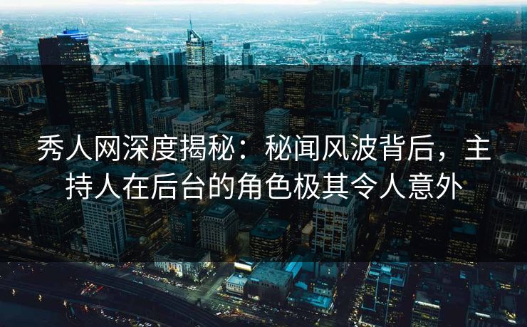 秀人网深度揭秘:秘闻风波背后,主持人在后台的角色极其令人意外 秀人网深度揭秘:秘闻风波背后,主持人在后台的角色极其令人意外