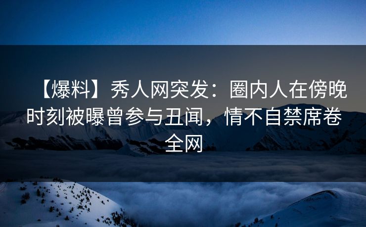 【爆料】秀人网突发:圈内人在傍晚时刻被曝曾参与丑闻,情不自禁席卷全网 【爆料】秀人网突发:圈内人在傍晚时刻被曝曾参与丑闻,情不自禁席卷全网