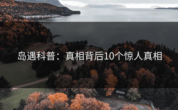 岛遇科普:真相背后10个惊人真相 岛遇科普:真相背后10个惊人真相