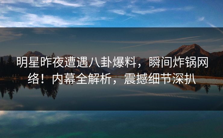 明星昨夜遭遇八卦爆料,瞬间炸锅网络!内幕全解析,震撼细节深扒 明星昨夜遭遇八卦爆料,瞬间炸锅网络!内幕全解析,震撼细节深扒