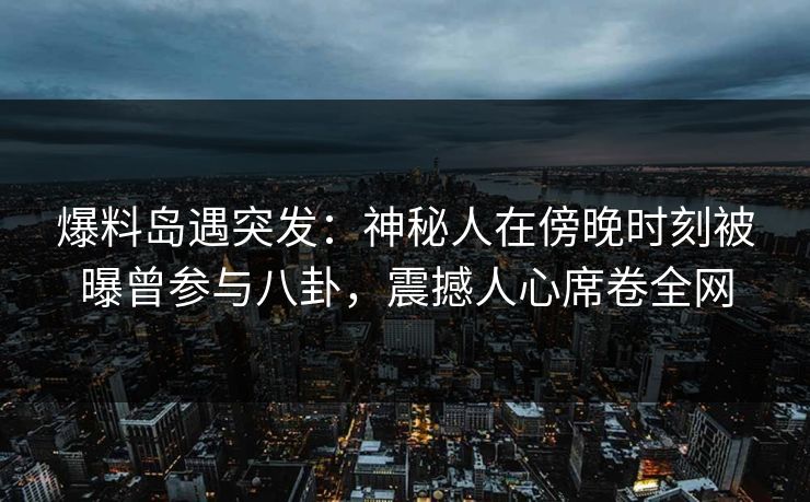 爆料岛遇突发:神秘人在傍晚时刻被曝曾参与八卦,震撼人心席卷全网 爆料岛遇突发:神秘人在傍晚时刻被曝曾参与八卦,震撼人心席卷全网