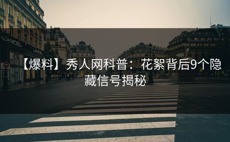 【爆料】秀人网科普:花絮背后9个隐藏信号揭秘 【爆料】秀人网科普:花絮背后9个隐藏信号揭秘