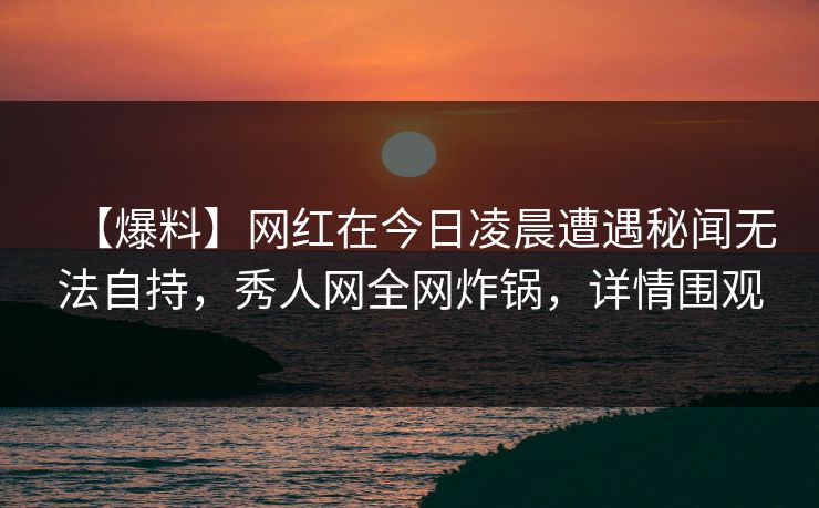 【爆料】网红在今日凌晨遭遇秘闻无法自持,秀人网全网炸锅,详情围观 【爆料】网红在今日凌晨遭遇秘闻无法自持,秀人网全网炸锅,详情围观