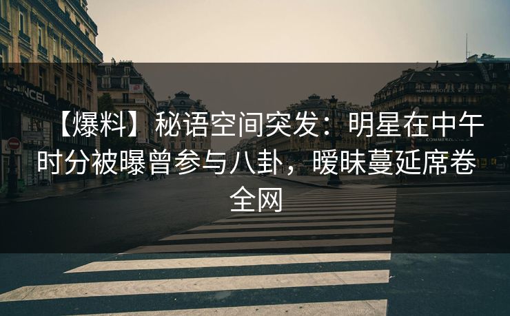 【爆料】秘语空间突发:明星在中午时分被曝曾参与八卦,暧昧蔓延席卷全网 【爆料】秘语空间突发:明星在中午时分被曝曾参与八卦,暧昧蔓延席卷全网