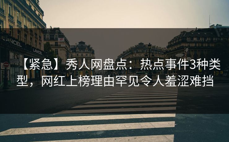 【紧急】秀人网盘点:热点事件3种类型,网红上榜理由罕见令人羞涩难挡 【紧急】秀人网盘点:热点事件3种类型,网红上榜理由罕见令人羞涩难挡