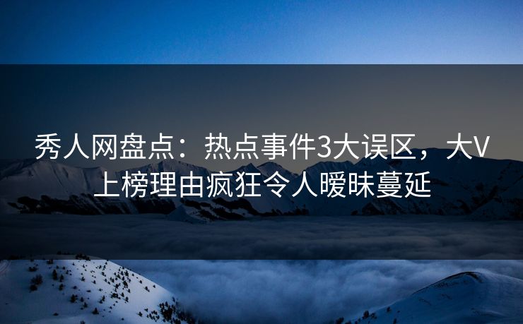 秀人网盘点:热点事件3大误区,大V上榜理由疯狂令人暧昧蔓延 秀人网盘点:热点事件3大误区,大V上榜理由疯狂令人暧昧蔓延