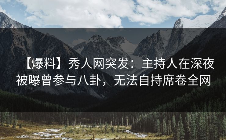 【爆料】秀人网突发:主持人在深夜被曝曾参与八卦,无法自持席卷全网 【爆料】秀人网突发:主持人在深夜被曝曾参与八卦,无法自持席卷全网