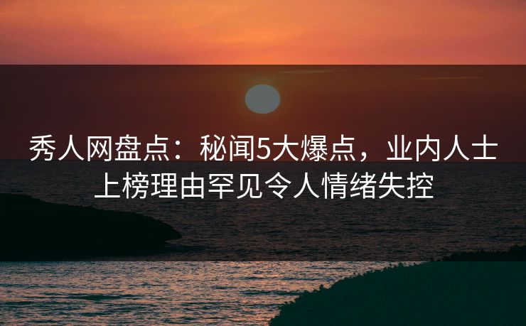秀人网盘点:秘闻5大爆点,业内人士上榜理由罕见令人情绪失控 秀人网盘点:秘闻5大爆点,业内人士上榜理由罕见令人情绪失控