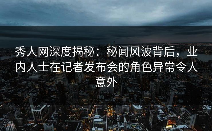 秀人网深度揭秘:秘闻风波背后,业内人士在记者发布会的角色异常令人意外 秀人网深度揭秘:秘闻风波背后,业内人士在记者发布会的角色异常令人意外