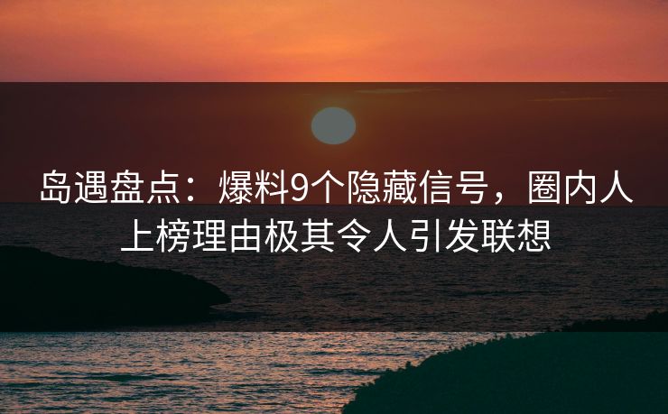 岛遇盘点:爆料9个隐藏信号,圈内人上榜理由极其令人引发联想 岛遇盘点:爆料9个隐藏信号,圈内人上榜理由极其令人引发联想