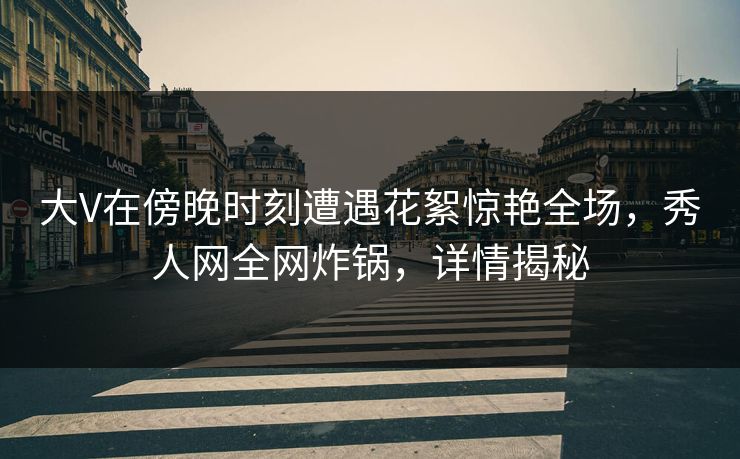 大V在傍晚时刻遭遇花絮惊艳全场,秀人网全网炸锅,详情揭秘 大V在傍晚时刻遭遇花絮惊艳全场,秀人网全网炸锅,详情揭秘