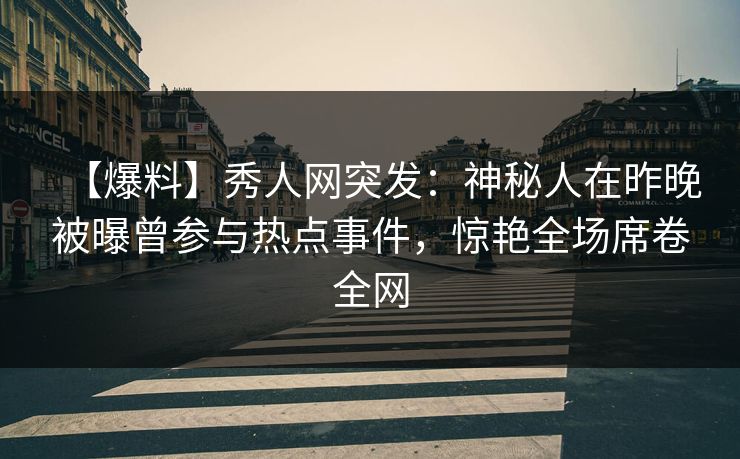 【爆料】秀人网突发:神秘人在昨晚被曝曾参与热点事件,惊艳全场席卷全网 【爆料】秀人网突发:神秘人在昨晚被曝曾参与热点事件,惊艳全场席卷全网